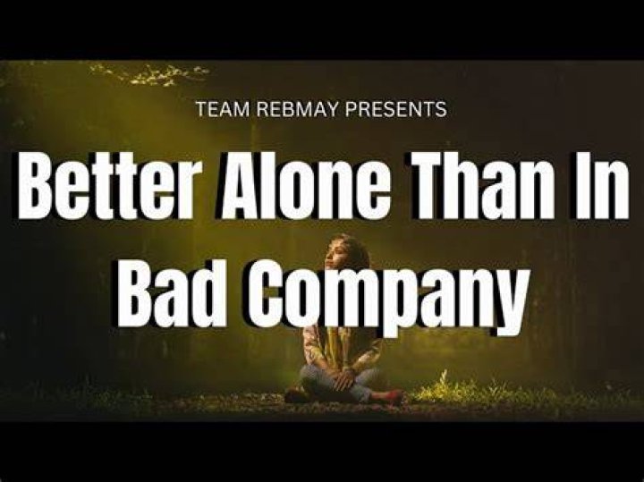 Why is it better to be alone than in bad company?